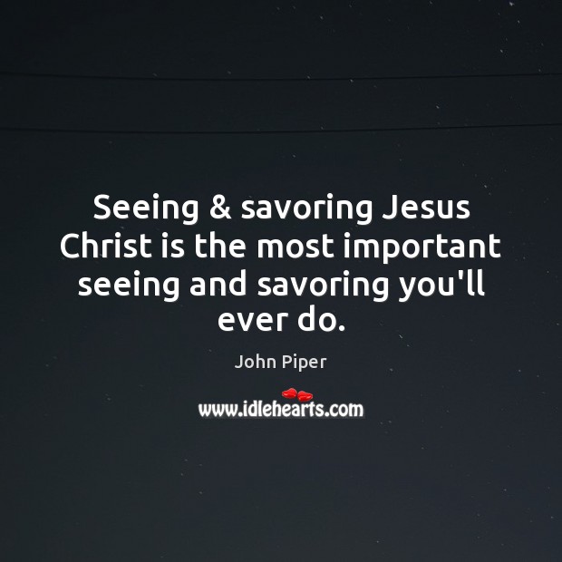 Seeing & savoring Jesus Christ is the most important seeing and savoring you’ll ever do. John Piper Picture Quote