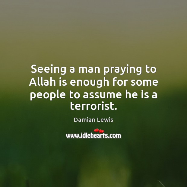 Seeing a man praying to Allah is enough for some people to assume he is a terrorist. Damian Lewis Picture Quote