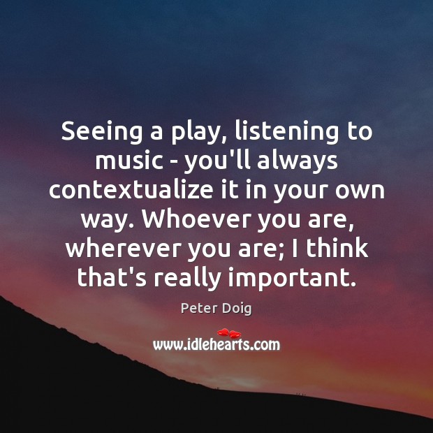 Seeing a play, listening to music – you’ll always contextualize it in Peter Doig Picture Quote
