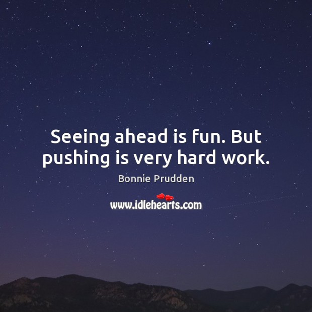 Seeing ahead is fun. But pushing is very hard work. Bonnie Prudden Picture Quote