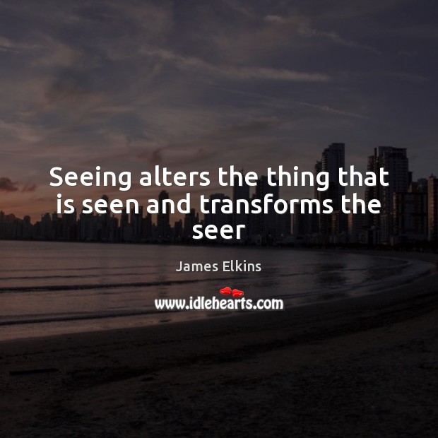 Seeing alters the thing that is seen and transforms the seer Image