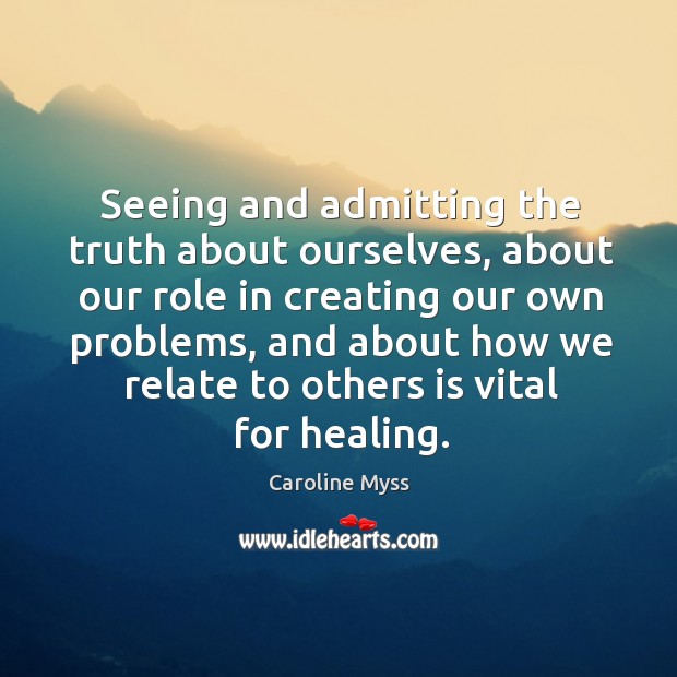 Seeing and admitting the truth about ourselves, about our role in creating 