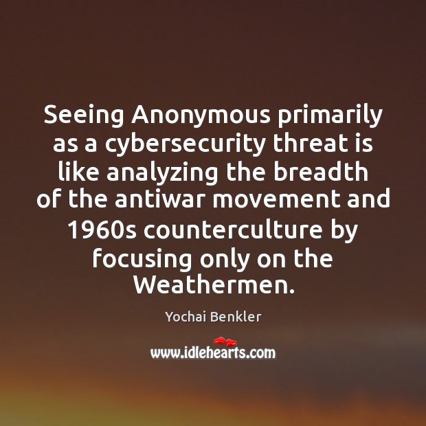 Seeing Anonymous primarily as a cybersecurity threat is like analyzing the breadth Yochai Benkler Picture Quote