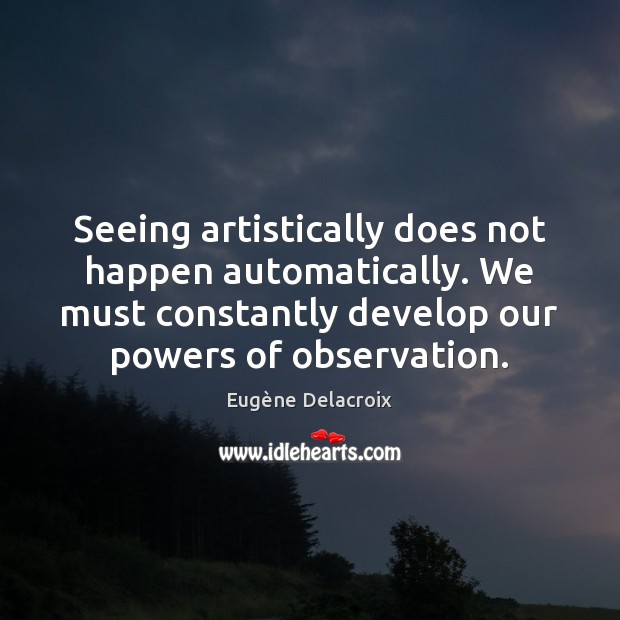 Seeing artistically does not happen automatically. We must constantly develop our powers Eugène Delacroix Picture Quote