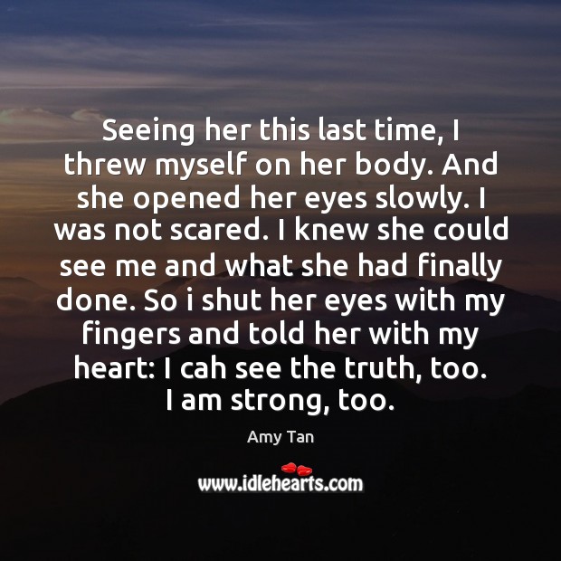 Seeing her this last time, I threw myself on her body. And Amy Tan Picture Quote