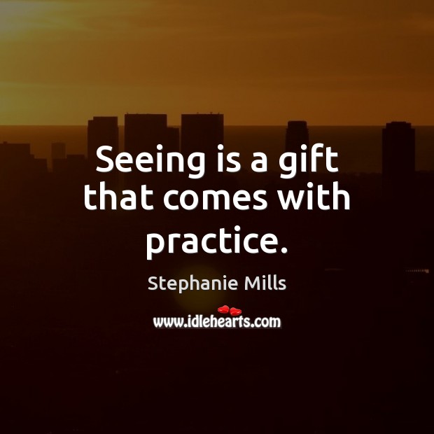 Seeing is a gift that comes with practice. Stephanie Mills Picture Quote