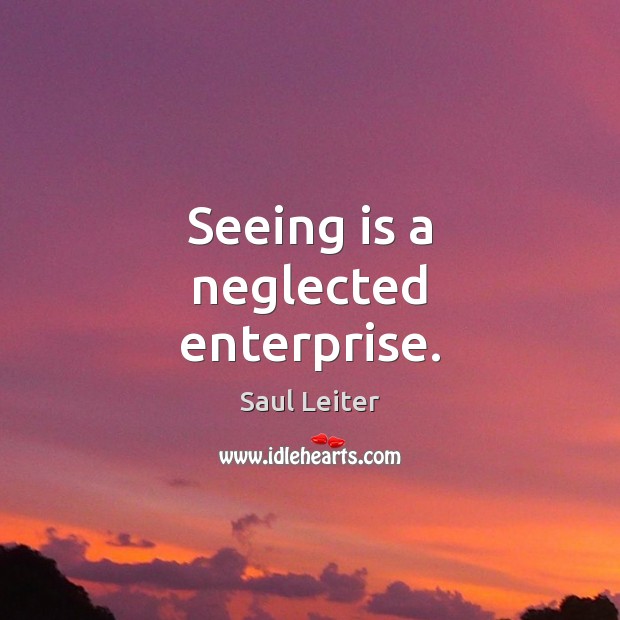 Seeing is a neglected enterprise. Saul Leiter Picture Quote
