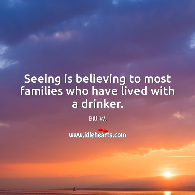 Seeing is believing to most families who have lived with a drinker. Bill W. Picture Quote