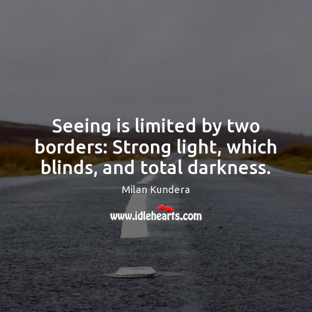 Seeing is limited by two borders: Strong light, which blinds, and total darkness. Milan Kundera Picture Quote