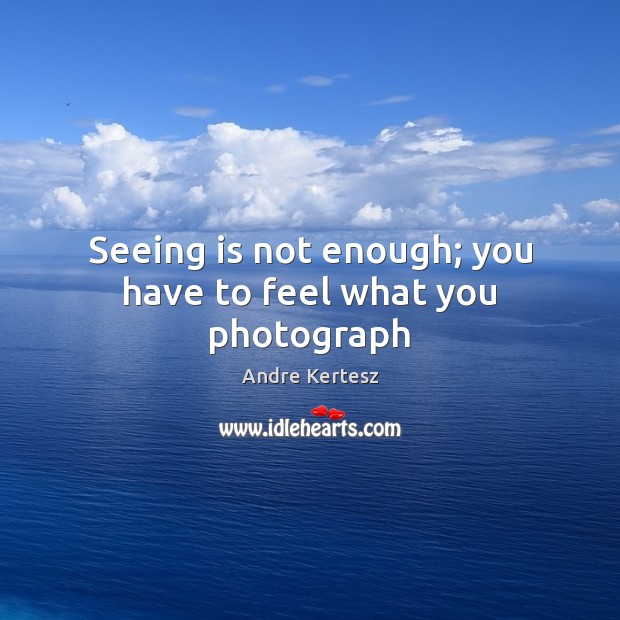 Seeing is not enough; you have to feel what you photograph Andre Kertesz Picture Quote