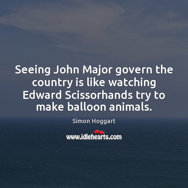Seeing John Major govern the country is like watching Edward Scissorhands try Simon Hoggart Picture Quote