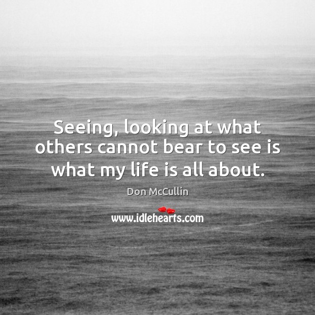 Seeing, looking at what others cannot bear to see is what my life is all about. Don McCullin Picture Quote