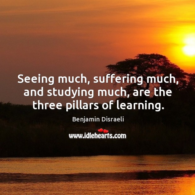 Seeing much, suffering much, and studying much, are the three pillars of learning. Benjamin Disraeli Picture Quote