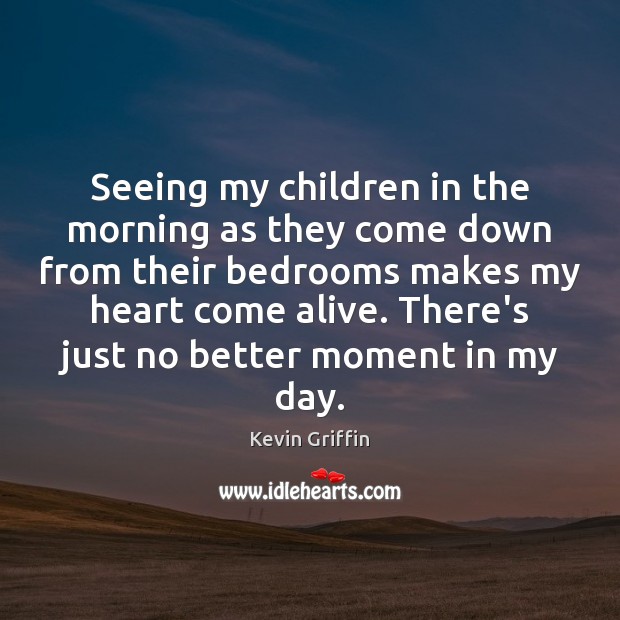 Seeing my children in the morning as they come down from their Kevin Griffin Picture Quote