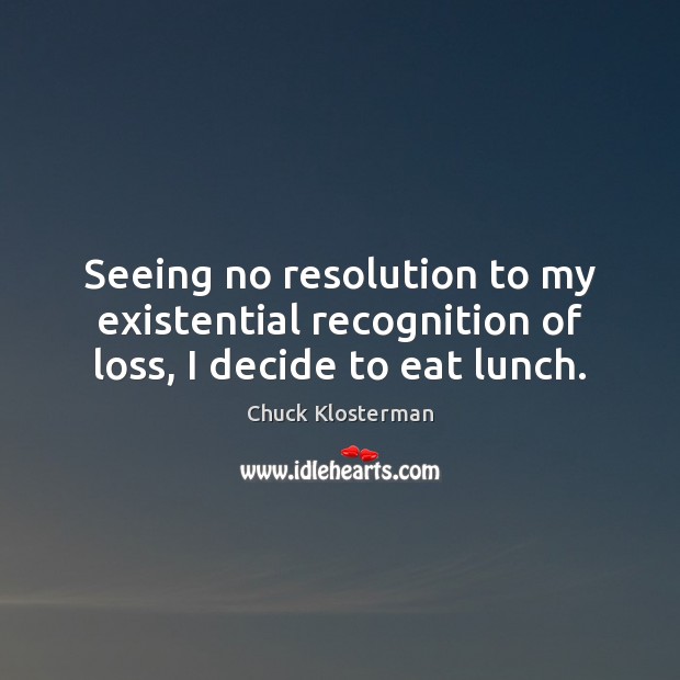 Seeing no resolution to my existential recognition of loss, I decide to eat lunch. Chuck Klosterman Picture Quote