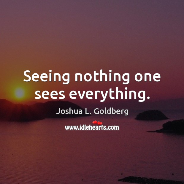Seeing nothing one sees everything. Joshua L. Goldberg Picture Quote