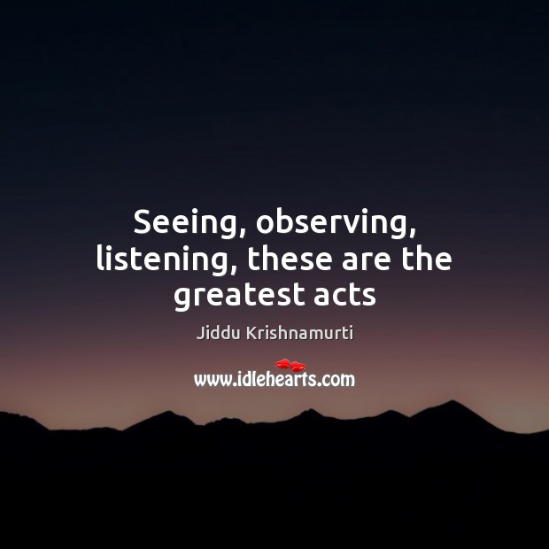 Seeing, observing, listening, these are the greatest acts Jiddu Krishnamurti Picture Quote