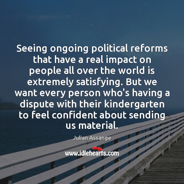 Seeing ongoing political reforms that have a real impact on people all Julian Assange Picture Quote