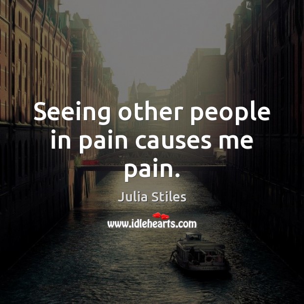 Seeing other people in pain causes me pain. Julia Stiles Picture Quote