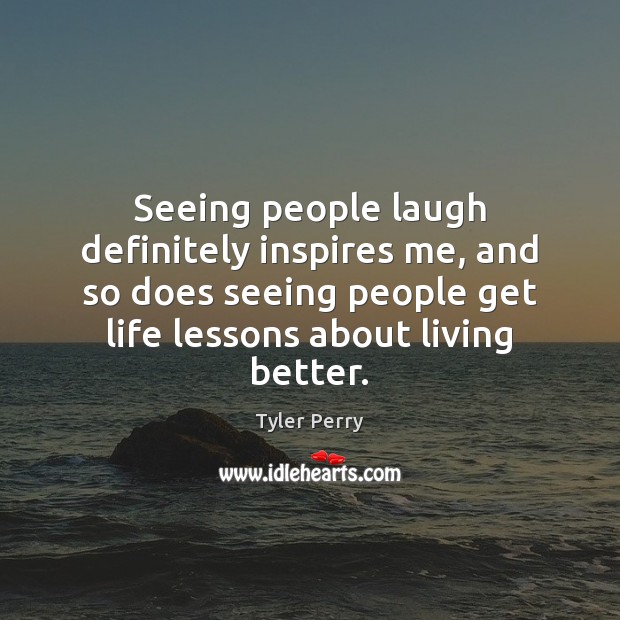 Seeing people laugh definitely inspires me, and so does seeing people get Image