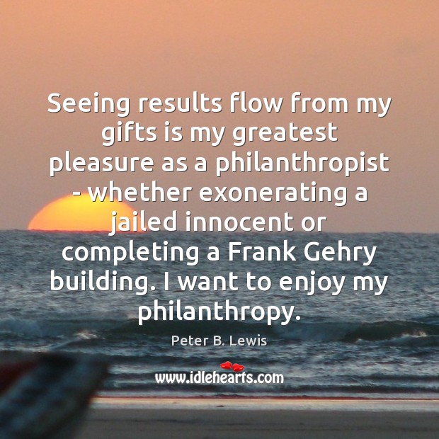 Seeing results flow from my gifts is my greatest pleasure as a Peter B. Lewis Picture Quote