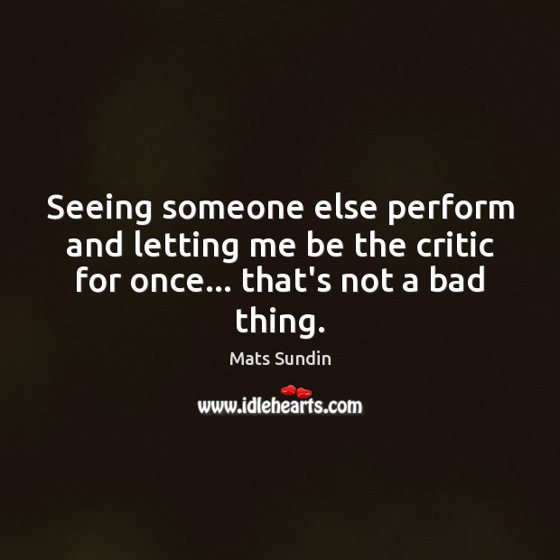 Seeing someone else perform and letting me be the critic for once… Mats Sundin Picture Quote