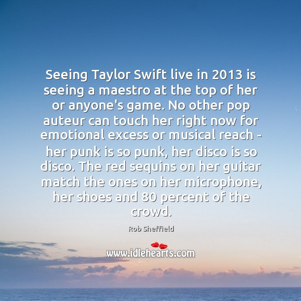 Seeing Taylor Swift live in 2013 is seeing a maestro at the top Rob Sheffield Picture Quote
