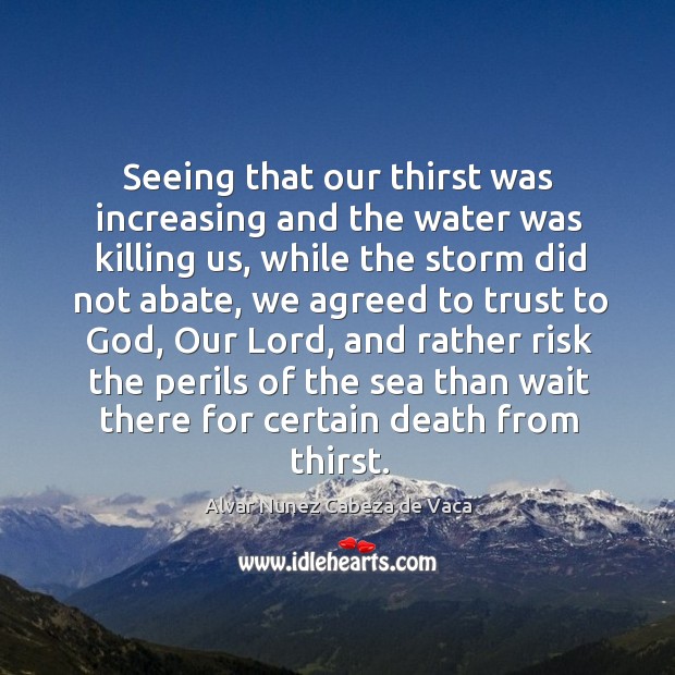 Seeing that our thirst was increasing and the water was killing us, while the storm Alvar Nunez Cabeza de Vaca Picture Quote