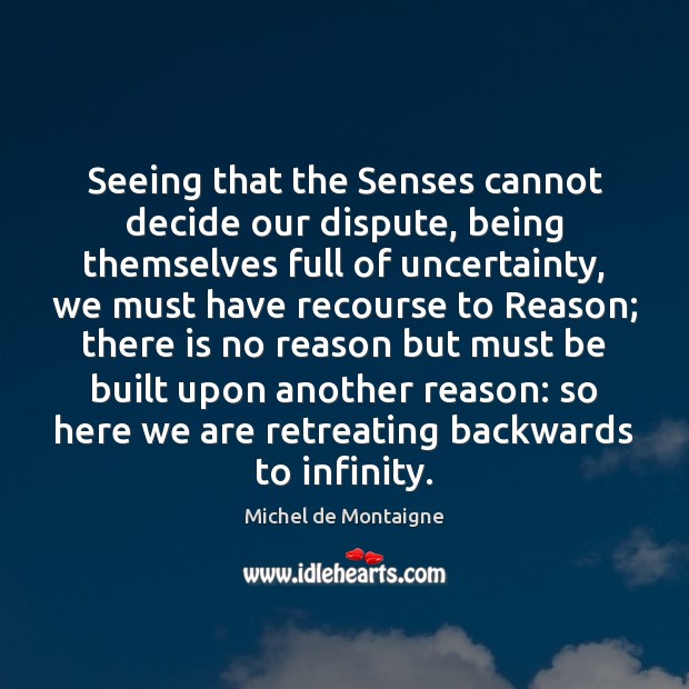 Seeing that the Senses cannot decide our dispute, being themselves full of Michel de Montaigne Picture Quote