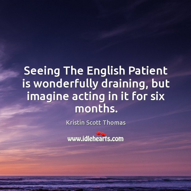 Seeing the english patient is wonderfully draining, but imagine acting in it for six months. Kristin Scott Thomas Picture Quote