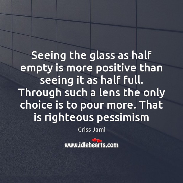 Seeing the glass as half empty is more positive than seeing it Criss Jami Picture Quote