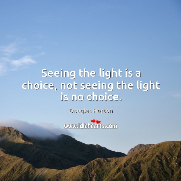 Seeing the light is a choice, not seeing the light is no choice. Douglas Horton Picture Quote