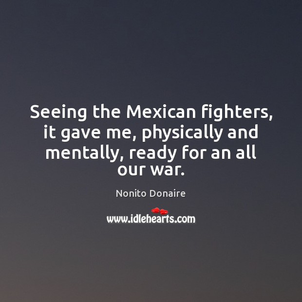 Seeing the Mexican fighters, it gave me, physically and mentally, ready for Nonito Donaire Picture Quote