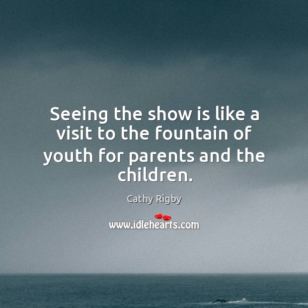 Seeing the show is like a visit to the fountain of youth for parents and the children. Cathy Rigby Picture Quote