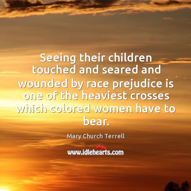 Seeing their children touched and seared and wounded by race prejudice is Mary Church Terrell Picture Quote