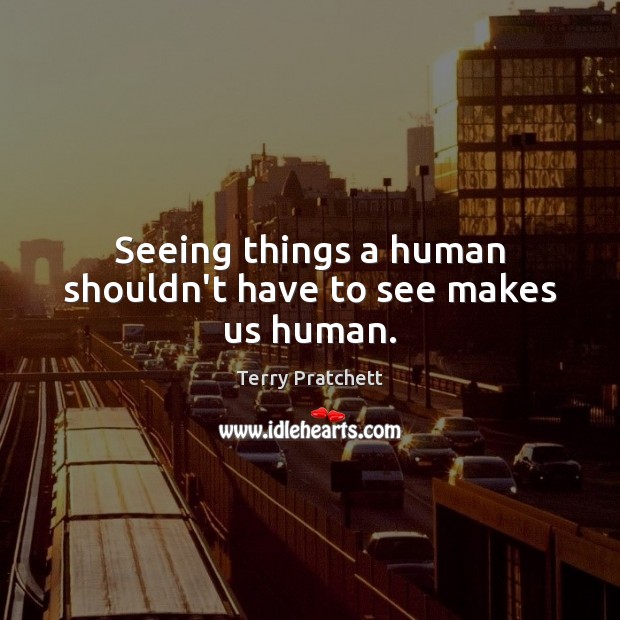 Seeing things a human shouldn’t have to see makes us human. Terry Pratchett Picture Quote