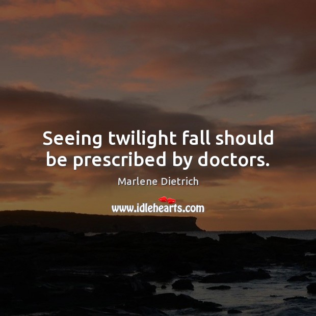 Seeing twilight fall should be prescribed by doctors. Marlene Dietrich Picture Quote