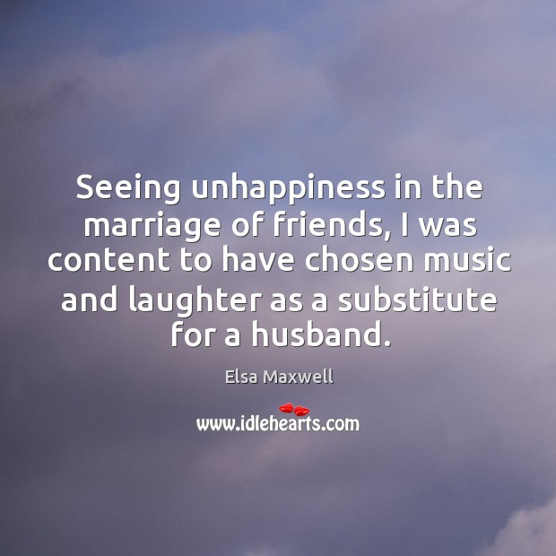 Seeing unhappiness in the marriage of friends, I was content to have chosen music and laughter Elsa Maxwell Picture Quote