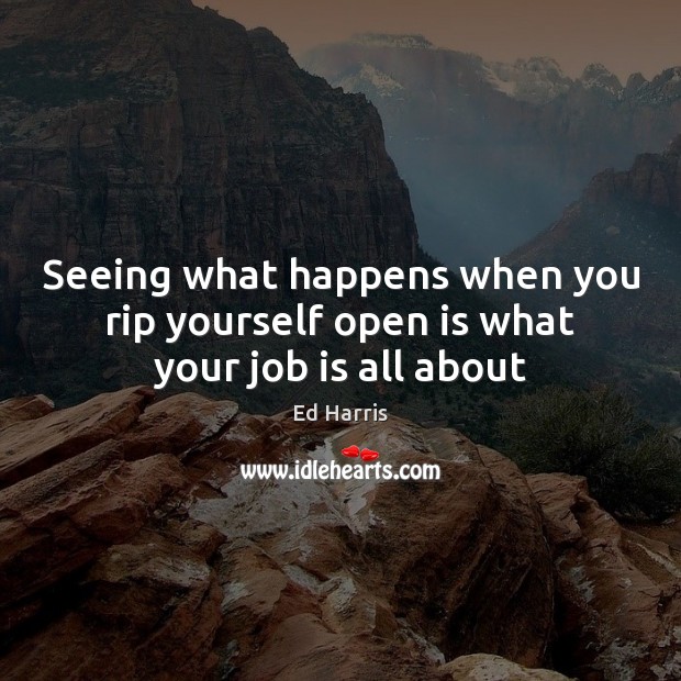 Seeing what happens when you rip yourself open is what your job is all about Ed Harris Picture Quote