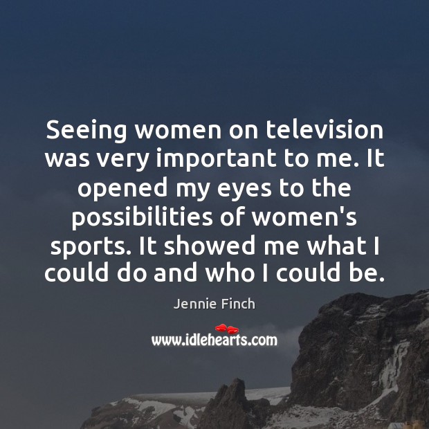 Seeing women on television was very important to me. It opened my Jennie Finch Picture Quote