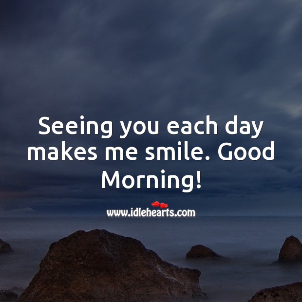 Seeing you each day makes me smile. Good Morning! 