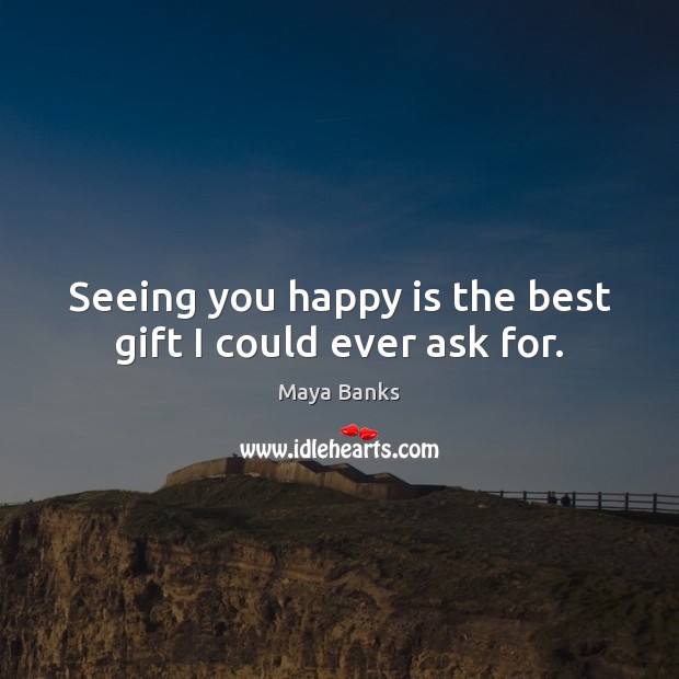 Seeing you happy is the best gift I could ever ask for. Maya Banks Picture Quote