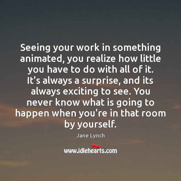 Seeing your work in something animated, you realize how little you have Realize Quotes Image