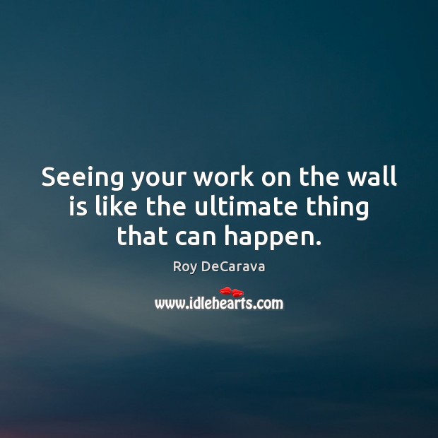 Seeing your work on the wall is like the ultimate thing that can happen. Roy DeCarava Picture Quote