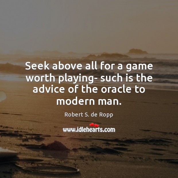 Seek above all for a game worth playing- such is the advice of the oracle to modern man. Robert S. de Ropp Picture Quote