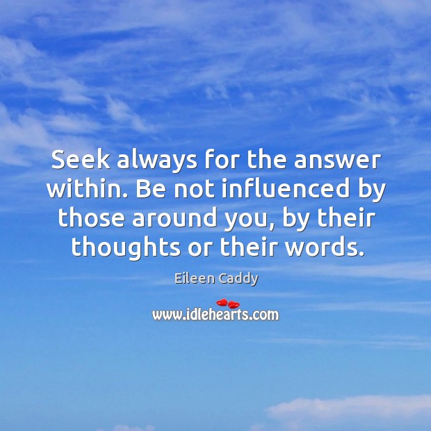 Seek always for the answer within. Be not influenced by those around you, by their thoughts or their words. Eileen Caddy Picture Quote