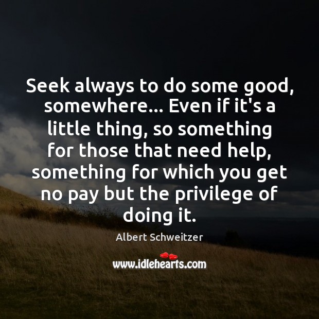 Seek always to do some good, somewhere… Even if it’s a little Albert Schweitzer Picture Quote