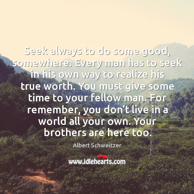 Seek always to do some good, somewhere. Every man has to seek in his own way to Albert Schweitzer Picture Quote