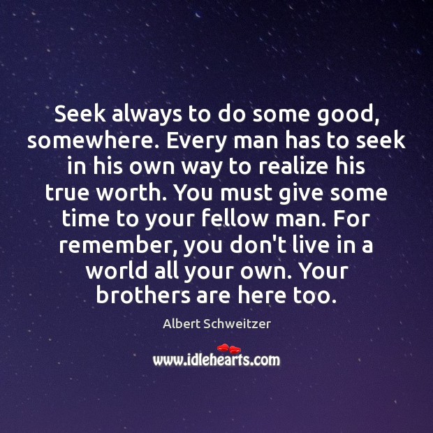 Seek always to do some good, somewhere. Every man has to seek Albert Schweitzer Picture Quote