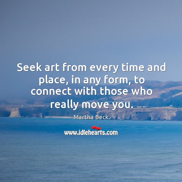 Seek art from every time and place, in any form, to connect with those who really move you. Image